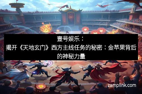 壹号娱乐:揭开《天地玄门》西方主线任务的秘密:金苹果背后的神秘力量