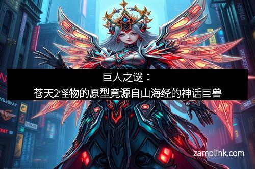 巨人之谜:苍天2怪物的原型竟源自山海经的神话巨兽