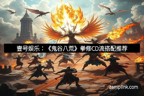 壹号娱乐:《鬼谷八荒》拳修CD流搭配推荐