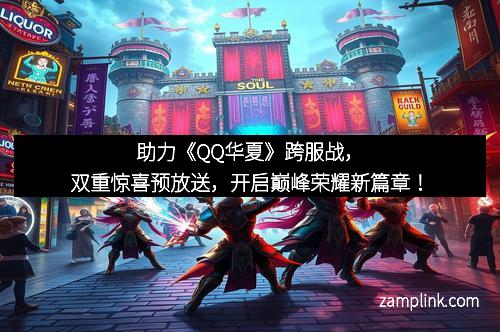 助力《QQ华夏》跨服战,双重惊喜预放送,开启巅峰荣耀新篇章!